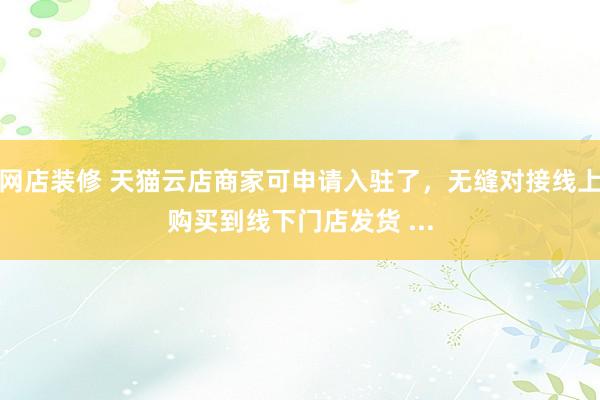 网店装修 天猫云店商家可申请入驻了，无缝对接线上购买到线下门店发货 ...