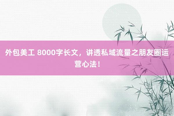 外包美工 8000字长文，讲透私域流量之朋友圈运营心法！