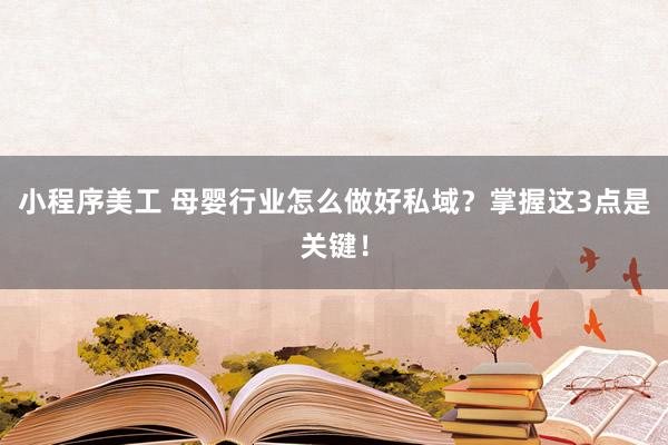 小程序美工 母婴行业怎么做好私域？掌握这3点是关键！