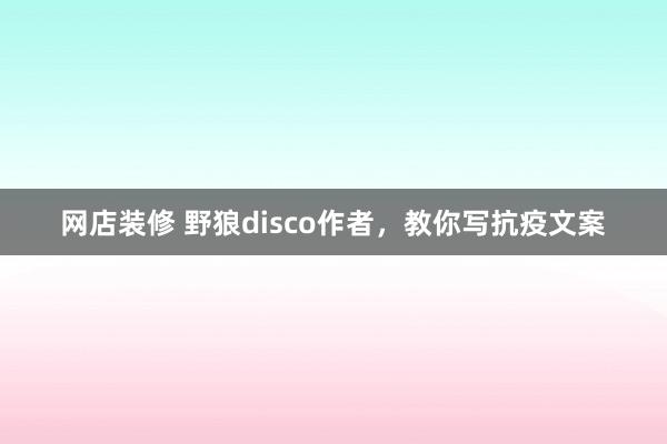 网店装修 野狼disco作者，教你写抗疫文案