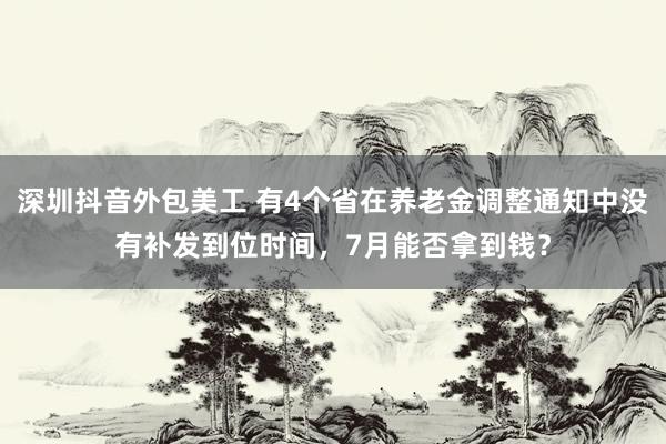 深圳抖音外包美工 有4个省在养老金调整通知中没有补发到位时间，7月能否拿到钱？