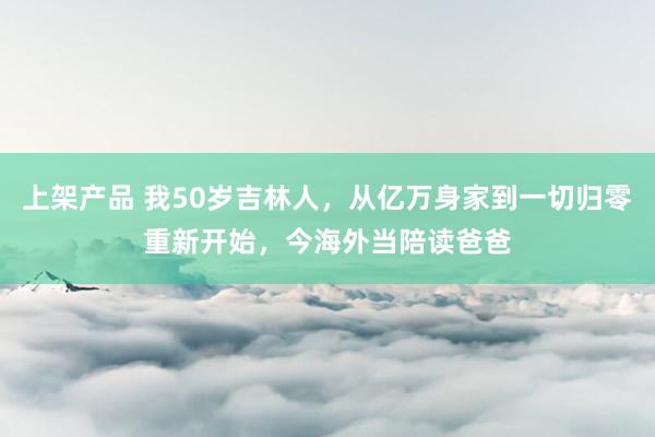 上架产品 我50岁吉林人，从亿万身家到一切归零重新开始，今海外当陪读爸爸