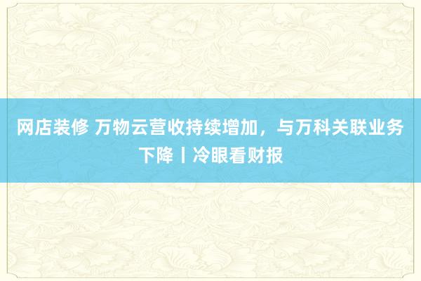 网店装修 万物云营收持续增加，与万科关联业务下降丨冷眼看财报