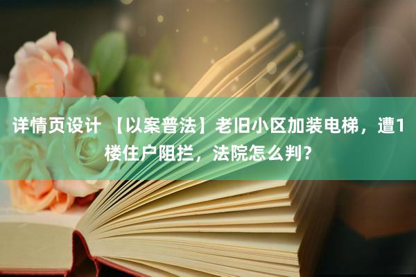 详情页设计 【以案普法】老旧小区加装电梯，遭1楼住户阻拦，法院怎么判？