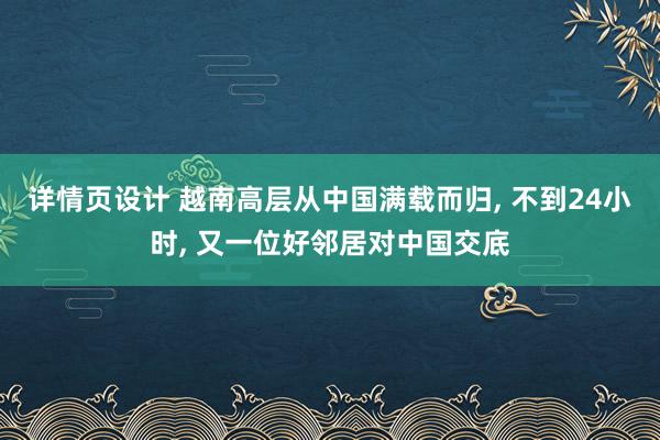 详情页设计 越南高层从中国满载而归, 不到24小时, 又一位好邻居对中国交底