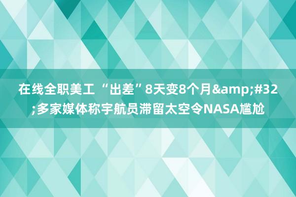 在线全职美工 “出差”8天变8个月&#32;多家媒体称宇航员滞留太空令NASA尴尬