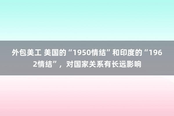 外包美工 美国的“1950情结”和印度的“1962情结”，对国家关系有长远影响