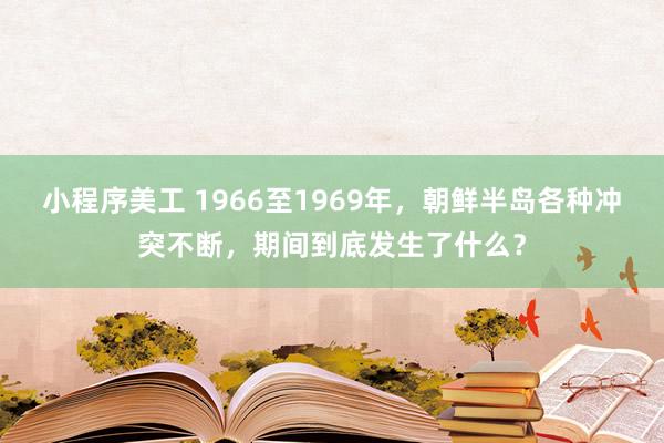 小程序美工 1966至1969年，朝鲜半岛各种冲突不断，期间到底发生了什么？