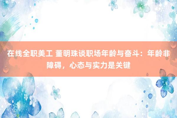 在线全职美工 董明珠谈职场年龄与奋斗：年龄非障碍，心态与实力是关键