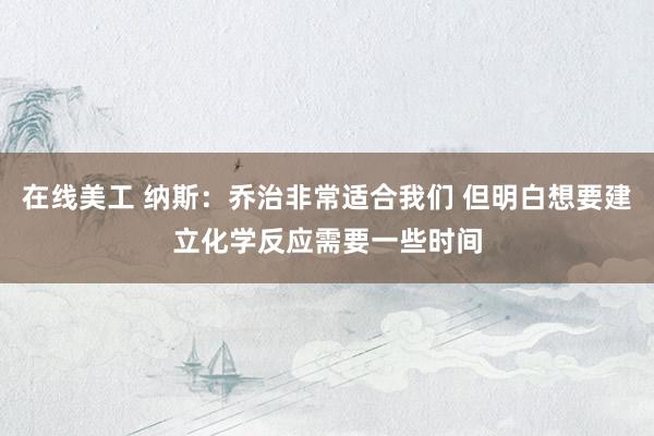 在线美工 纳斯：乔治非常适合我们 但明白想要建立化学反应需要一些时间