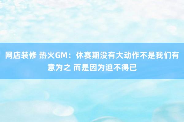 网店装修 热火GM：休赛期没有大动作不是我们有意为之 而是因为迫不得已