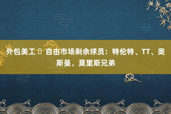 外包美工 ️自由市场剩余球员：特伦特、TT、奥斯曼、莫里斯兄弟