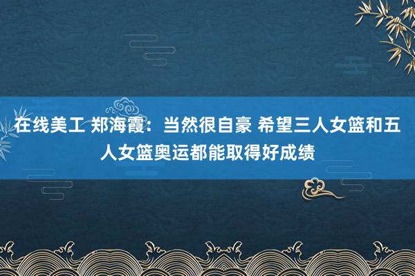 在线美工 郑海霞：当然很自豪 希望三人女篮和五人女篮奥运都能取得好成绩