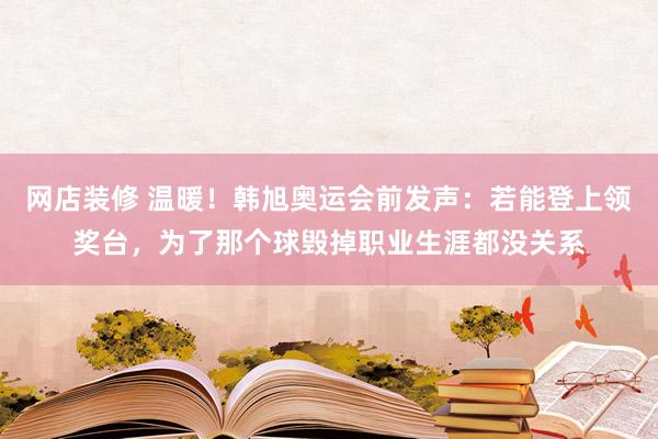 网店装修 温暖！韩旭奥运会前发声：若能登上领奖台，为了那个球毁掉职业生涯都没关系