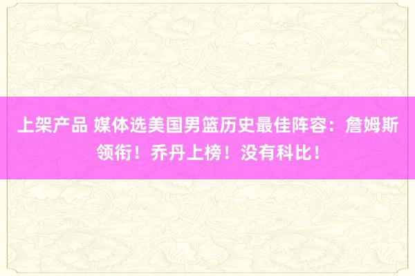 上架产品 媒体选美国男篮历史最佳阵容：詹姆斯领衔！乔丹上榜！没有科比！