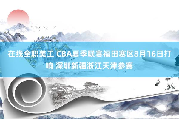 在线全职美工 CBA夏季联赛福田赛区8月16日打响 深圳新疆浙江天津参赛