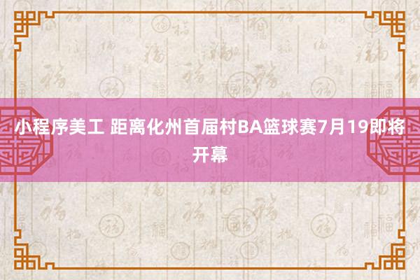 小程序美工 距离化州首届村BA篮球赛7月19即将开幕