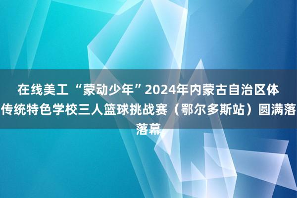 在线美工 “蒙动少年”2024年内蒙古自治区体育传统特色学校三人篮球挑战赛（鄂尔多斯站）圆满落幕