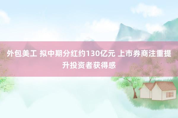 外包美工 拟中期分红约130亿元 上市券商注重提升投资者获得感