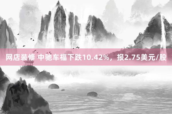 网店装修 中驰车福下跌10.42%，报2.75美元/股