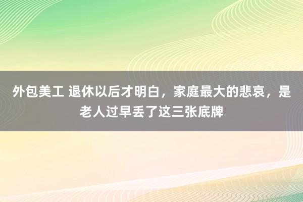 外包美工 退休以后才明白，家庭最大的悲哀，是老人过早丢了这三张底牌